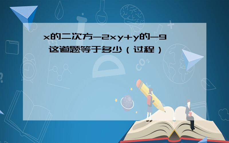 x的二次方-2xy+y的-9 这道题等于多少（过程）