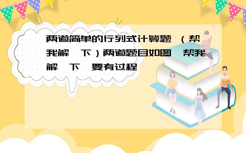 两道简单的行列式计算题 （帮我解一下）两道题目如图,帮我解一下,要有过程