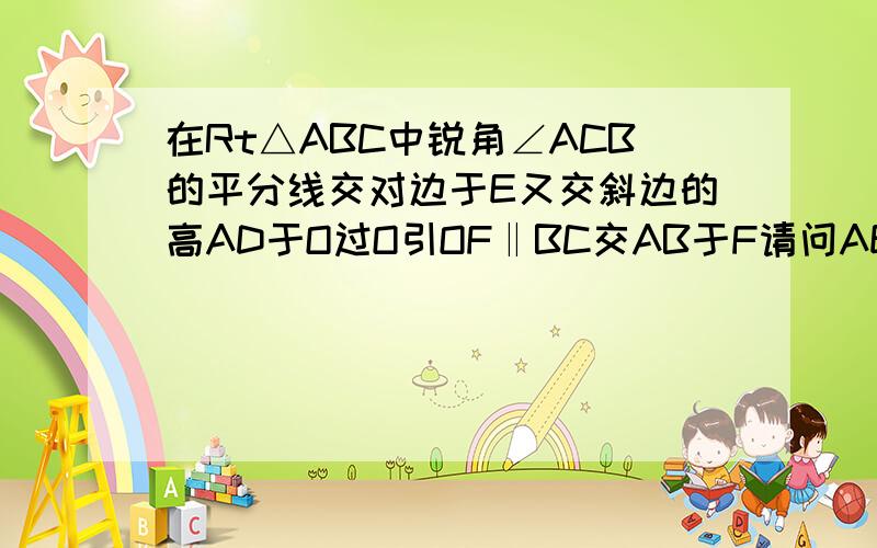 在Rt△ABC中锐角∠ACB的平分线交对边于E又交斜边的高AD于O过O引OF‖BC交AB于F请问AE与BF等吗理由是什么?