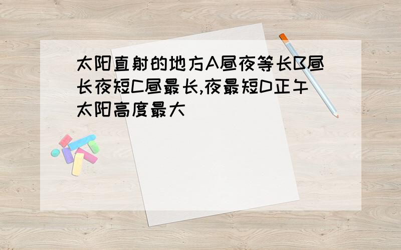 太阳直射的地方A昼夜等长B昼长夜短C昼最长,夜最短D正午太阳高度最大