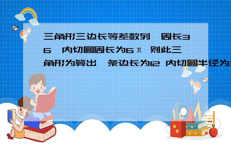 三角形三边长等差数列,周长36,内切圆周长为6π 则此三角形为算出一条边长为12 内切圆半径为3 接下去怎么办