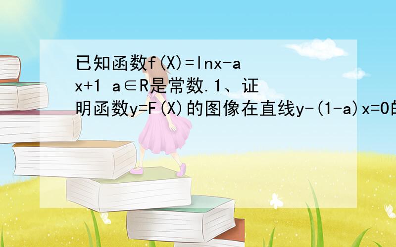 已知函数f(X)=lnx-ax+1 a∈R是常数.1、证明函数y=F(X)的图像在直线y-(1-a)x=0的下方.2、若函数y+F(X)有零点,求实数a的取值范围.麻烦老师写明步骤和捷解答(我数学不太好）,