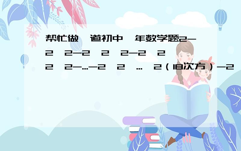 帮忙做一道初中一年数学题2-2*2-2*2*2-2*2*2*2-...-2*2*...*2（18次方）-2*2*2...*2（19次方）+2*2*2*...*2（20次方）只有第一个和最后一个是正数.