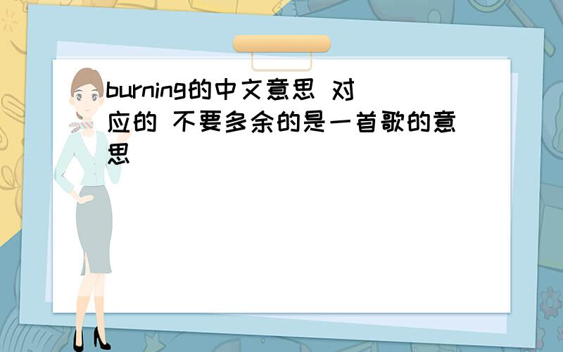 burning的中文意思 对应的 不要多余的是一首歌的意思