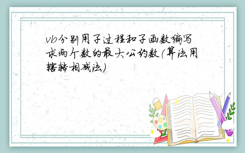 vb分别用子过程和子函数编写求两个数的最大公约数（算法用辗转相减法）