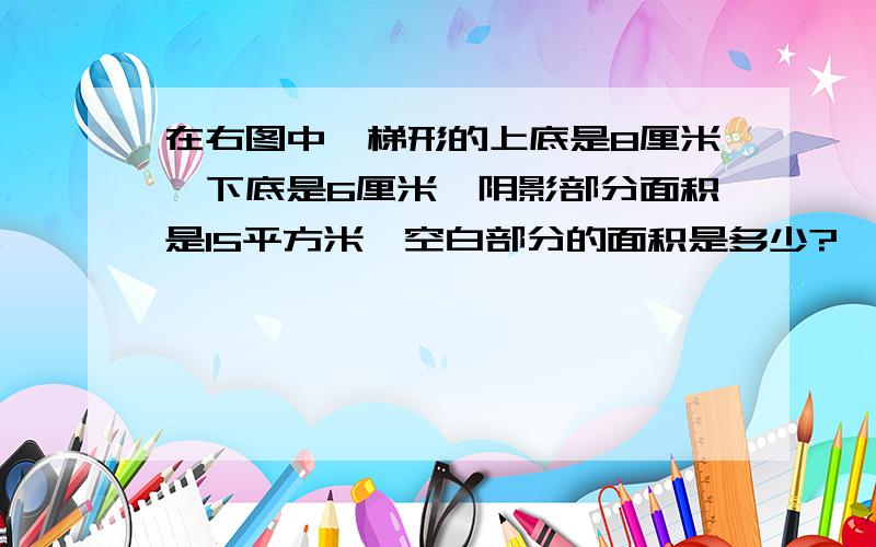 在右图中,梯形的上底是8厘米,下底是6厘米,阴影部分面积是15平方米,空白部分的面积是多少?