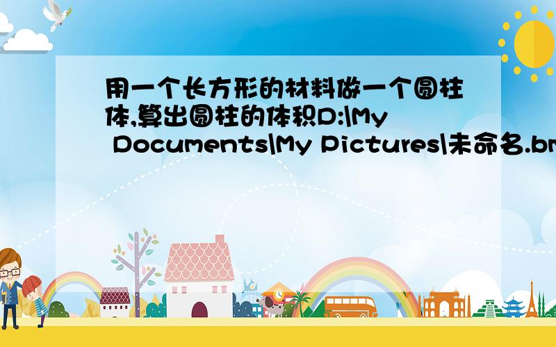 用一个长方形的材料做一个圆柱体,算出圆柱的体积D:\My Documents\My Pictures\未命名.bmp