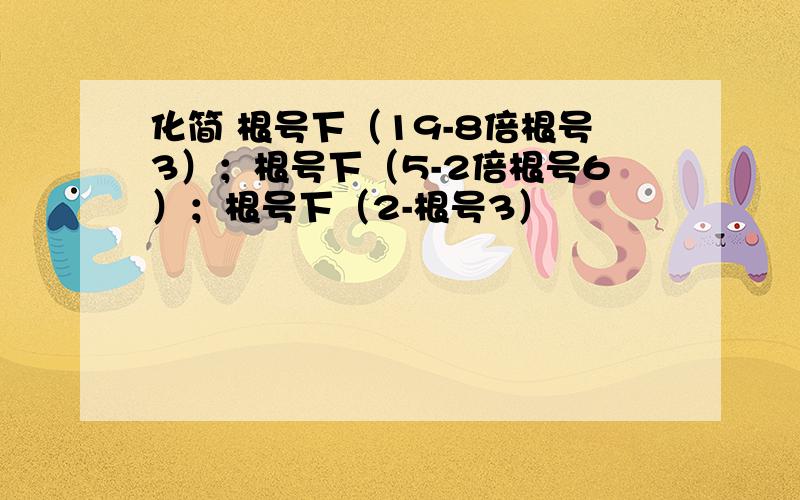 化简 根号下（19-8倍根号3）；根号下（5-2倍根号6）；根号下（2-根号3）