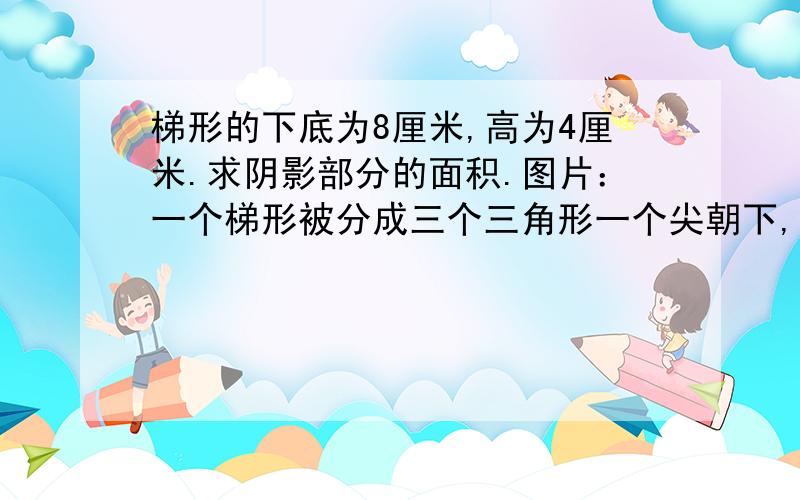 梯形的下底为8厘米,高为4厘米.求阴影部分的面积.图片：一个梯形被分成三个三角形一个尖朝下,两个尖朝上,求两个尖朝上的三角形的面积