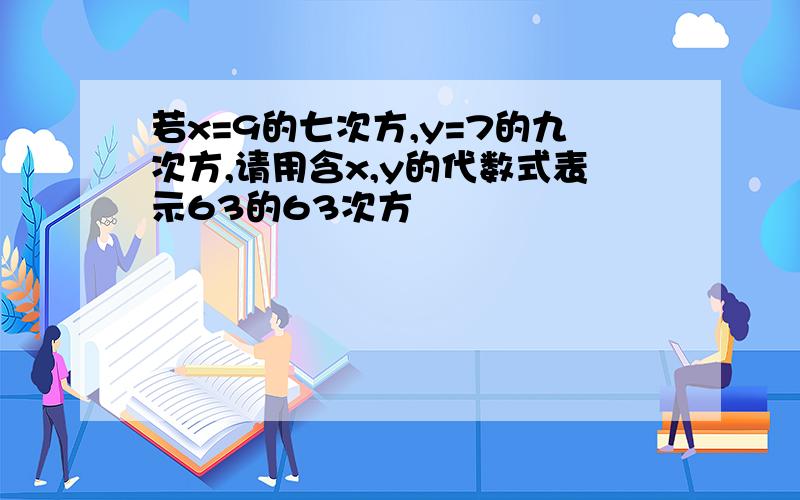 若x=9的七次方,y=7的九次方,请用含x,y的代数式表示63的63次方