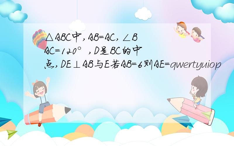 △ABC中,AB=AC,∠BAC=120°,D是BC的中点,DE⊥AB与E若AB=6则AE=qwertyuiop