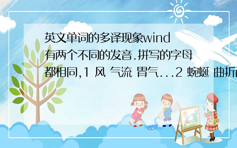 英文单词的多译现象wind 有两个不同的发音.拼写的字母都相同,1 风 气流 胃气...2 蜿蜒 曲折而行 卷缠 请问两个相同意不同的单词,如何区分那?请用例句说明.