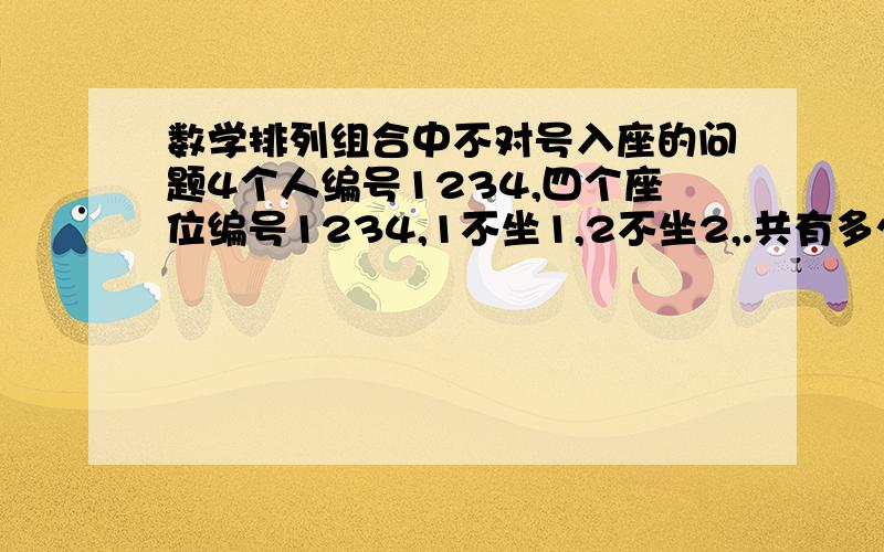 数学排列组合中不对号入座的问题4个人编号1234,四个座位编号1234,1不坐1,2不坐2,.共有多少种坐法.有一个公式,我记不清了,能告诉最好,用普通法作的给出过程,