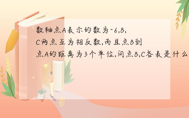 数轴点A表示的数为-6,B,C两点互为相反数,而且点B到点A的距离为3个单位,问点B,C各表是什么数