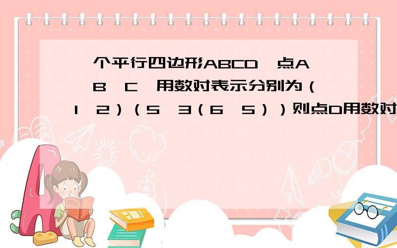 一个平行四边形ABCD,点A、B、C、用数对表示分别为（1,2）（5,3（6,5））则点D用数对表示是?