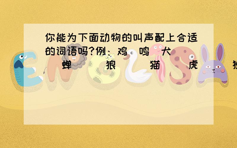 你能为下面动物的叫声配上合适的词语吗?例：鸡(鸣)犬（ ） 蝉（ ） 狼( ) 猫（ ）虎（ ） 狮（ ） 猿（ ） 鹊（ ）