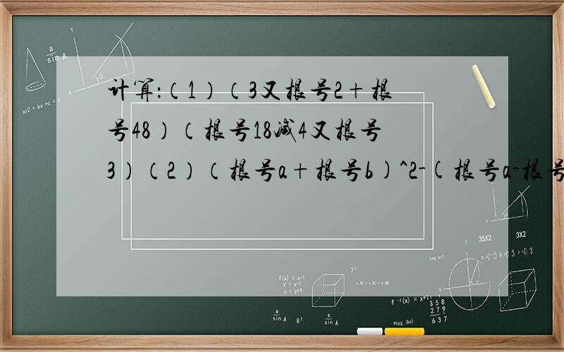 计算：（1）（3又根号2+根号48）（根号18减4又根号3）（2）（根号a+根号b)^2-(根号a-根号b)^2