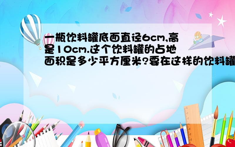 一瓶饮料罐底面直径6cm,高是10cm.这个饮料罐的占地面积是多少平方厘米?要在这样的饮料罐的侧面贴满一圈的包装纸,至少需要多大面积的包装纸?