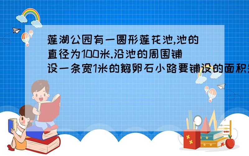 莲湖公园有一圆形莲花池,池的直径为100米.沿池的周围铺设一条宽1米的鹅卵石小路要铺设的面积是多少平方米