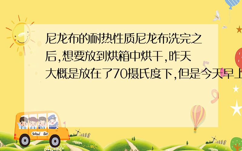 尼龙布的耐热性质尼龙布洗完之后,想要放到烘箱中烘干,昨天大概是放在了70摄氏度下,但是今天早上已经焦了,不知道是因为时间长还是温度太高,希望大家能够提供一个合适的温度和大体时间