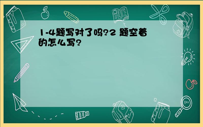 1-4题写对了吗?2 题空着的怎么写?