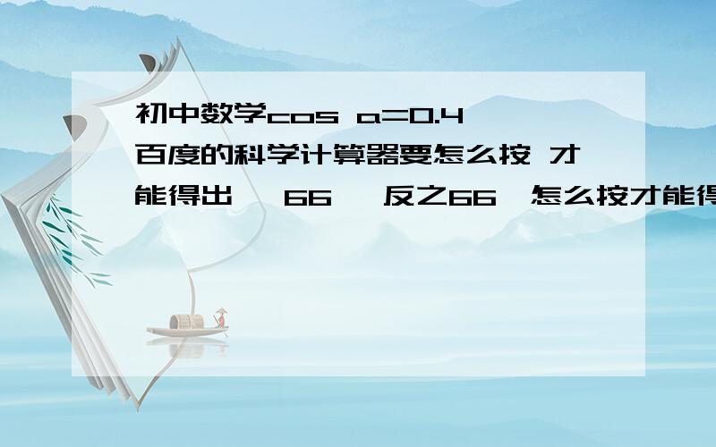 初中数学cos a=0.4 百度的科学计算器要怎么按 才能得出 ≈66° 反之66°怎么按才能得出0.4?还有cos  a  那“a”字  怎么念?