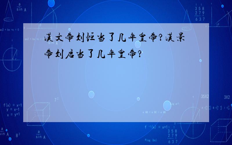 汉文帝刘恒当了几年皇帝?汉景帝刘启当了几年皇帝?