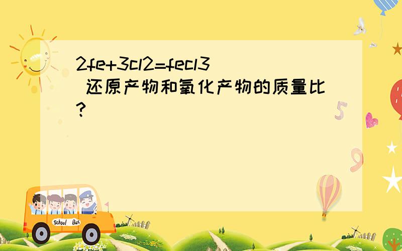 2fe+3cl2=fecl3 还原产物和氧化产物的质量比?