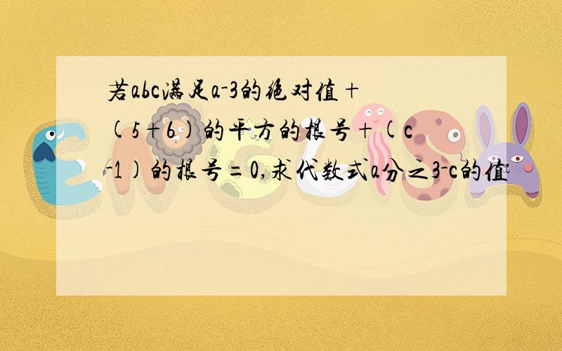 若abc满足a-3的绝对值+(5+6)的平方的根号+(c-1)的根号=0,求代数式a分之3-c的值