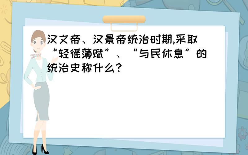 汉文帝、汉景帝统治时期,采取“轻徭薄赋”、“与民休息”的统治史称什么?