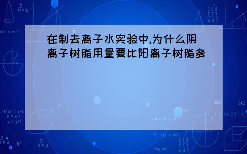 在制去离子水实验中,为什么阴离子树脂用量要比阳离子树脂多