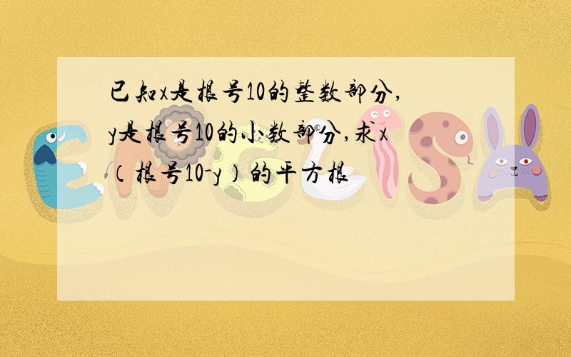 已知x是根号10的整数部分,y是根号10的小数部分,求x（根号10-y）的平方根