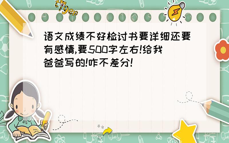 语文成绩不好检讨书要详细还要有感情,要500字左右!给我爸爸写的!咋不差分!