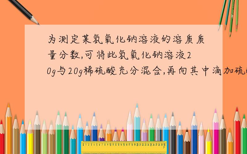 为测定某氢氧化钠溶液的溶质质量分数,可将此氢氧化钠溶液20g与20g稀硫酸充分混合,再向其中滴加硫酸铜溶液至恰好完全反应时,消耗硫酸铜溶液64.3g,得到蓝色沉淀4.9g和质量分数为10%的无色溶