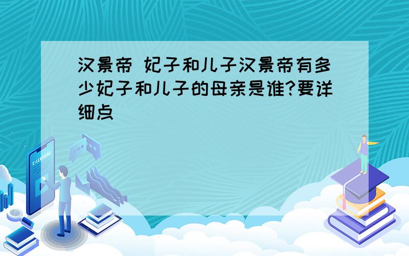 汉景帝 妃子和儿子汉景帝有多少妃子和儿子的母亲是谁?要详细点