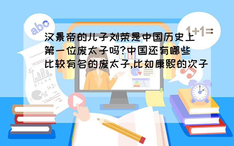 汉景帝的儿子刘荣是中国历史上第一位废太子吗?中国还有哪些比较有名的废太子,比如康熙的次子