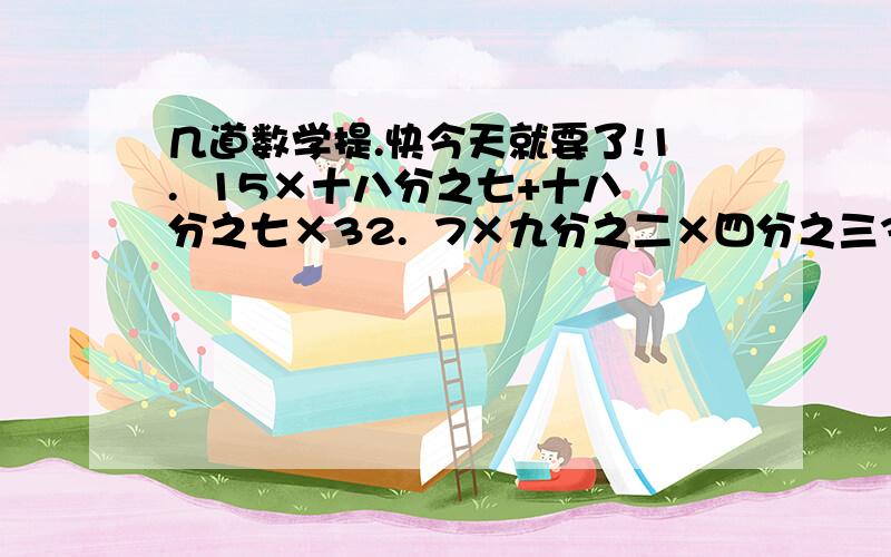 几道数学提.快今天就要了!1.  15×十八分之七+十八分之七×32.  7×九分之二×四分之三3.  75%×五分之一+75%×五分之四4.  （五分之一+六分之一）÷十分之一×二十二分之九  就这四道.