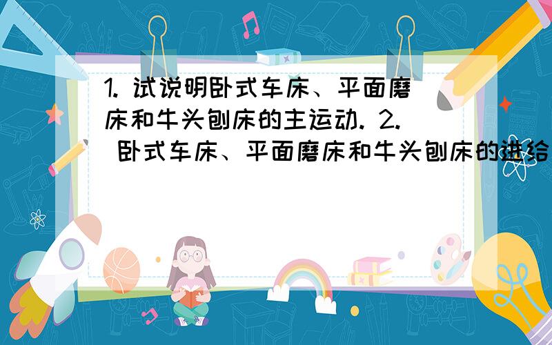 1. 试说明卧式车床、平面磨床和牛头刨床的主运动. 2. 卧式车床、平面磨床和牛头刨床的进给运动分别是什么?  3. 刀具的后角能为负值吗?为什么?