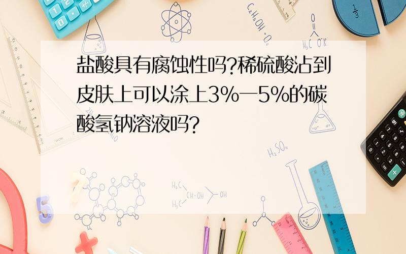 盐酸具有腐蚀性吗?稀硫酸沾到皮肤上可以涂上3%一5%的碳酸氢钠溶液吗?