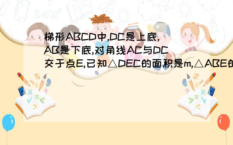 梯形ABCD中,DC是上底,AB是下底,对角线AC与DC交于点E,已知△DEC的面积是m,△ABE的面积是n,求梯形ABCD 的面积.