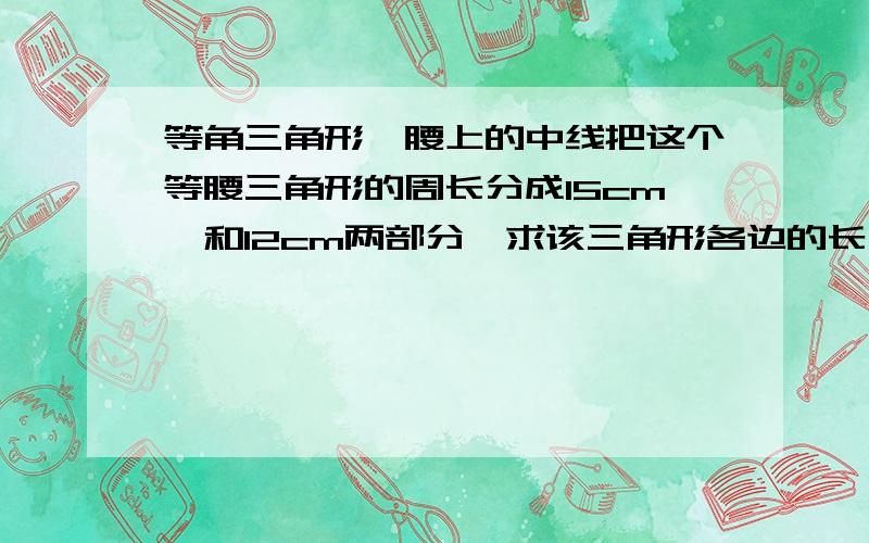 等角三角形一腰上的中线把这个等腰三角形的周长分成15cm,和12cm两部分,求该三角形各边的长