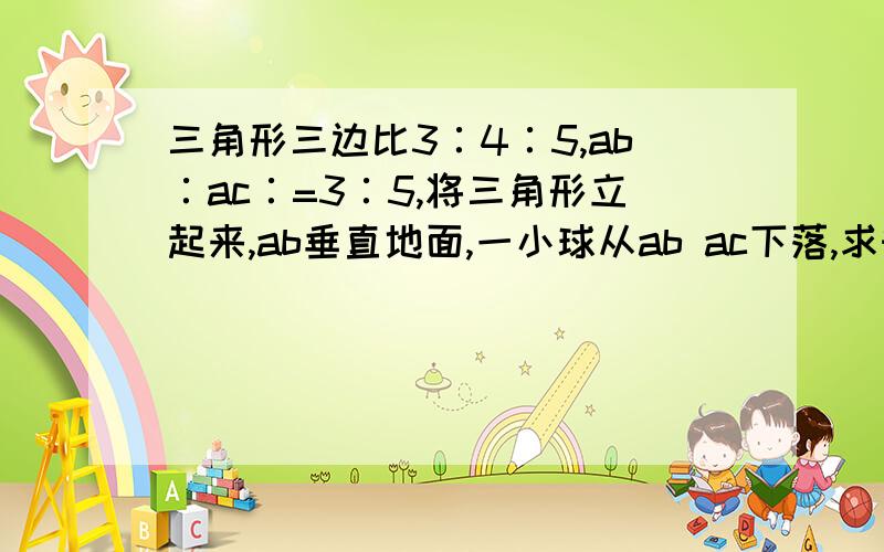 三角形三边比3∶4∶5,ab∶ac∶=3∶5,将三角形立起来,ab垂直地面,一小球从ab ac下落,求时间比,不计摩擦力