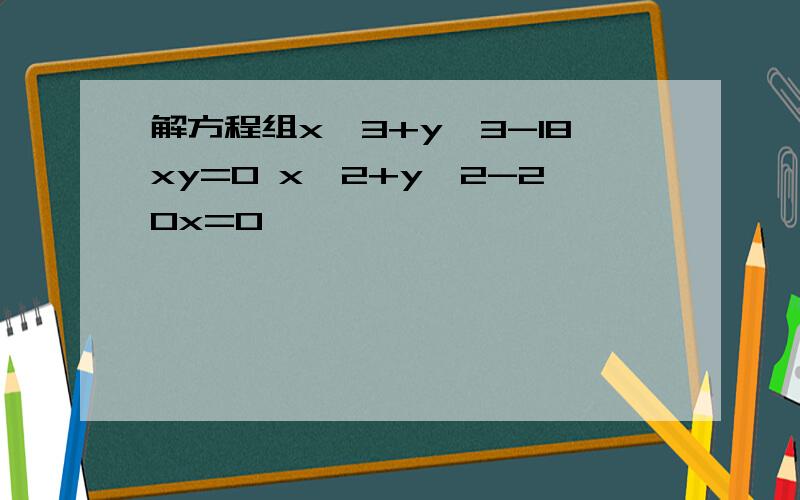 解方程组x^3+y^3-18xy=0 x^2+y^2-20x=0