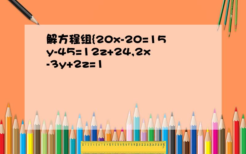 解方程组{20x-20=15y-45=12z+24,2x-3y+2z=1