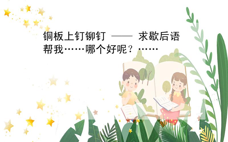 铜板上钉铆钉 —— 求歇后语帮我……哪个好呢？……