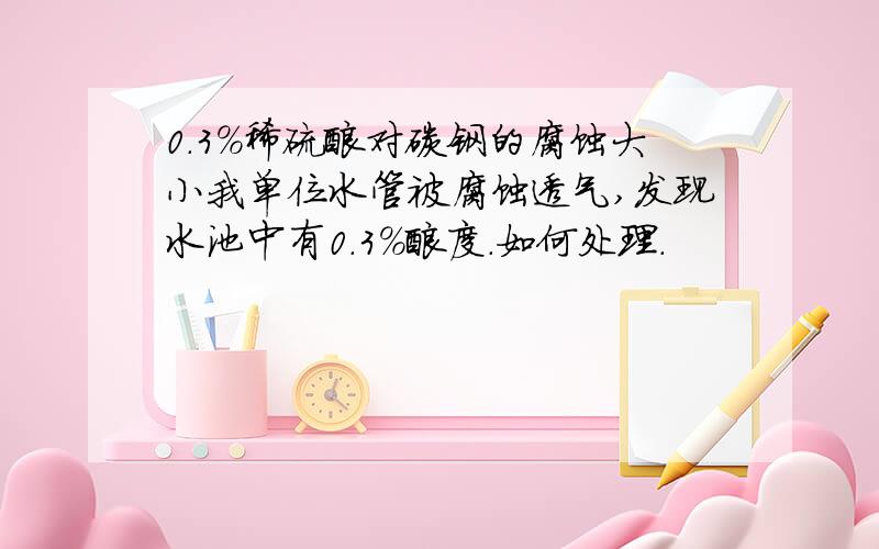 0.3%稀硫酸对碳钢的腐蚀大小我单位水管被腐蚀透气,发现水池中有0.3%酸度.如何处理.