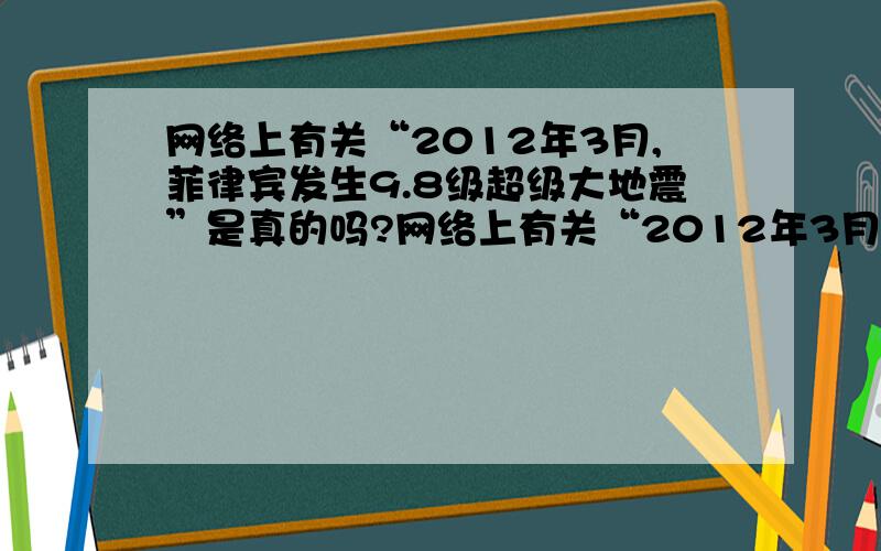 网络上有关“2012年3月,菲律宾发生9.8级超级大地震”是真的吗?网络上有关“2012年3月,菲律宾发生9.8级超级大地震,此次地震还将牵连中国、中国台湾、日本等国家,连同激起的海啸造成50万人