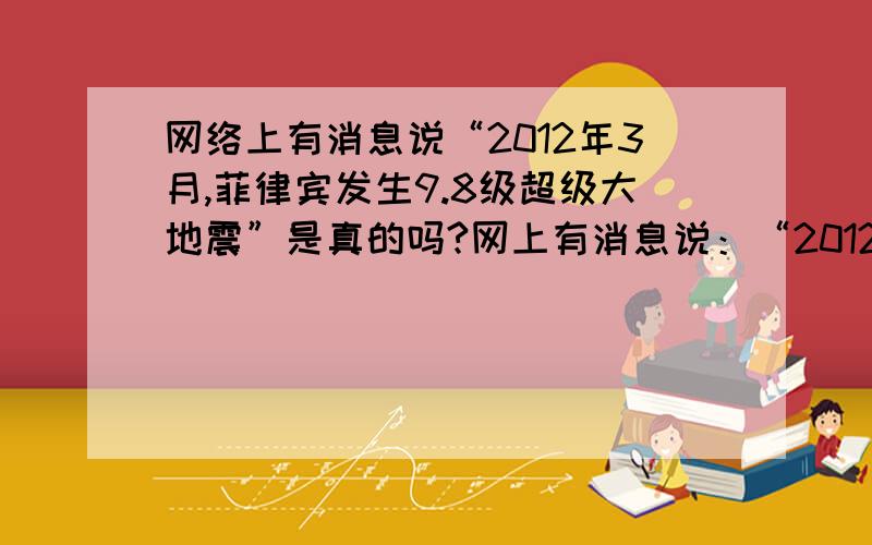 网络上有消息说“2012年3月,菲律宾发生9.8级超级大地震”是真的吗?网上有消息说：“2012年3月,菲律宾发生9.8级超级大地震,此次地震将牵连中国、中国台湾、日本等国家和地区,连同激起的海