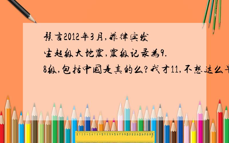 预言2012年3月,菲律宾发生超级大地震,震级记录为9.8级,包括中国是真的么?我才11,不想这么早死啊!保佑保佑我和我妈吧!回答一定要有证据!连中国也会被震到