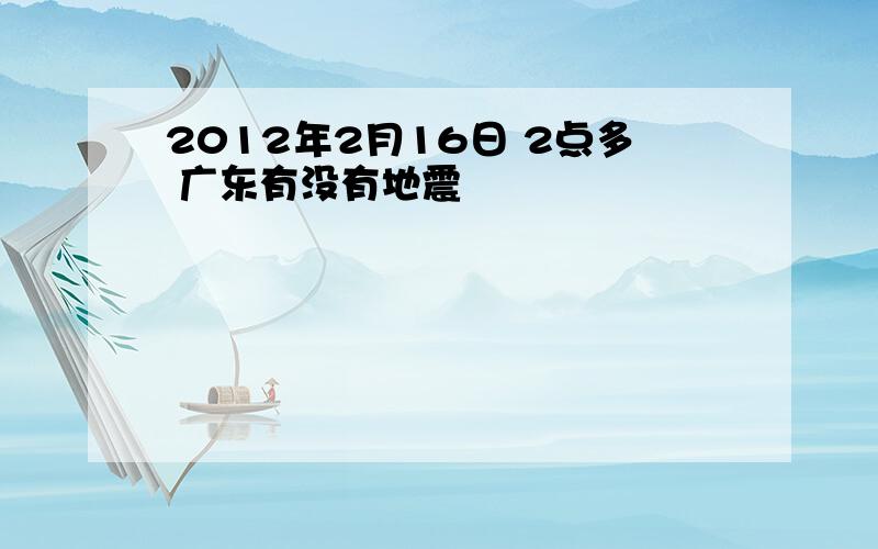 2012年2月16日 2点多 广东有没有地震